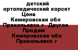 детский ортопедический корсет › Цена ­ 1 500 - Кемеровская обл., Прокопьевск г. Другое » Продам   . Кемеровская обл.,Прокопьевск г.